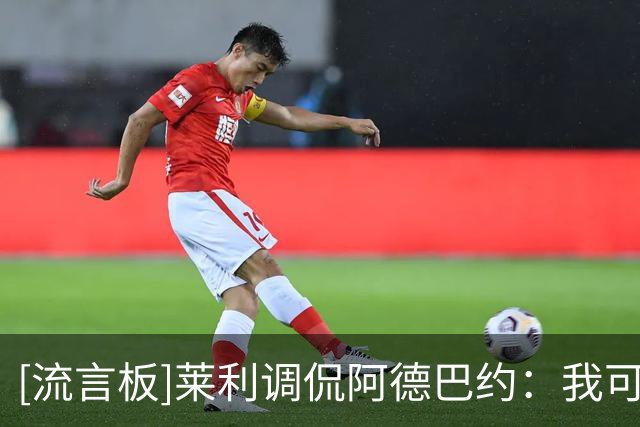 [流言板]莱利调侃阿德巴约：我可不想被击倒